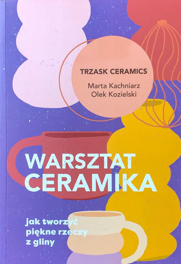 <b> Warsztat ceramika. Jak tworzyć piękne rzeczy z gliny - Marta Kachniarz, Olek Kozielski </b>